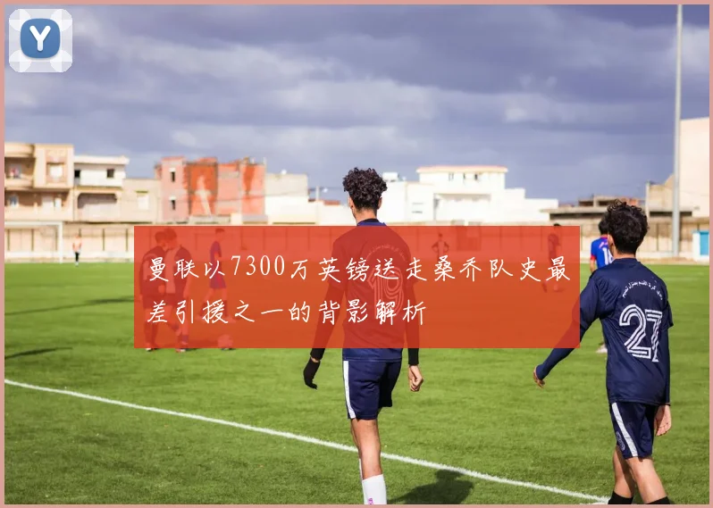 曼联以7300万英镑送走桑乔队史最差引援之一的背影解析