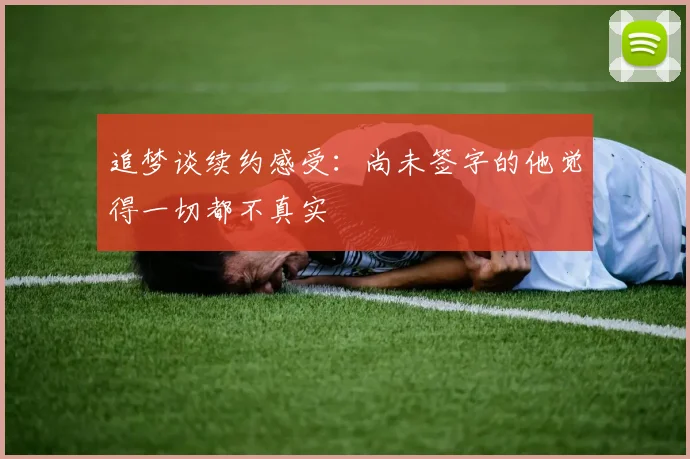 追梦谈续约感受：尚未签字的他觉得一切都不真实