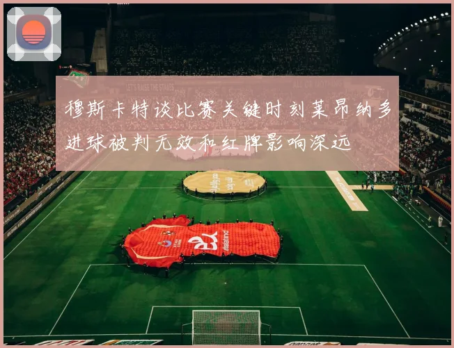 穆斯卡特谈比赛关键时刻莱昂纳多进球被判无效和红牌影响深远