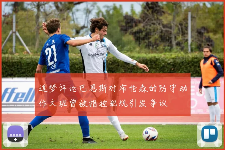 追梦评论巴恩斯对布伦森的防守动作文班曾被指控犯规引发争议