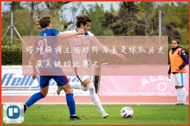 塔帅强调主场对阵马竞是球队历史上最关键的比赛之一