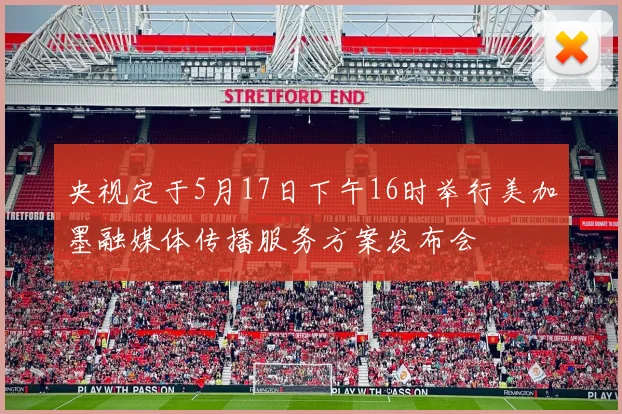 央视定于5月17日下午16时举行美加墨融媒体传播服务方案发布会
