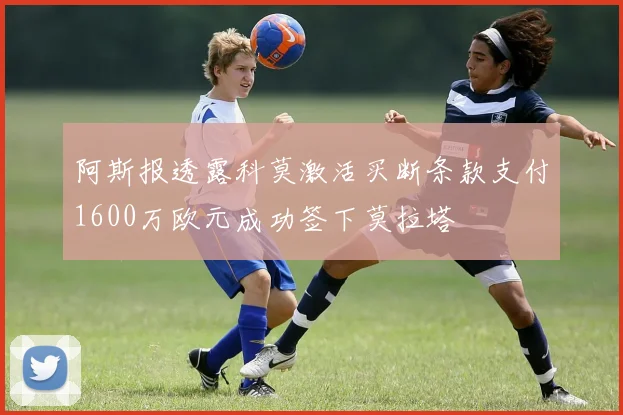 阿斯报透露科莫激活买断条款支付1600万欧元成功签下莫拉塔