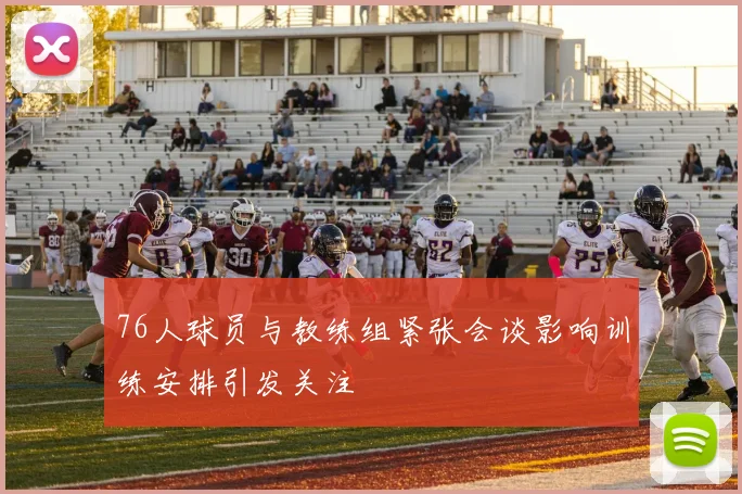 76人球员与教练组紧张会谈影响训练安排引发关注