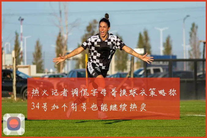 热火记者调侃字母哥换球衣策略称34号加个符号也能继续热卖