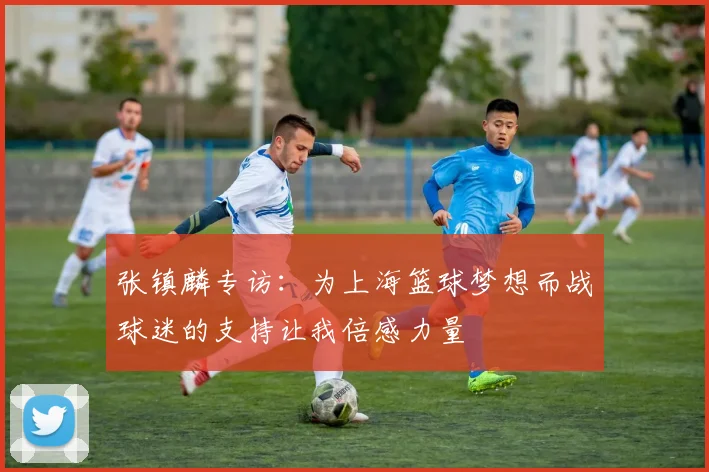 张镇麟专访：为上海篮球梦想而战球迷的支持让我倍感力量