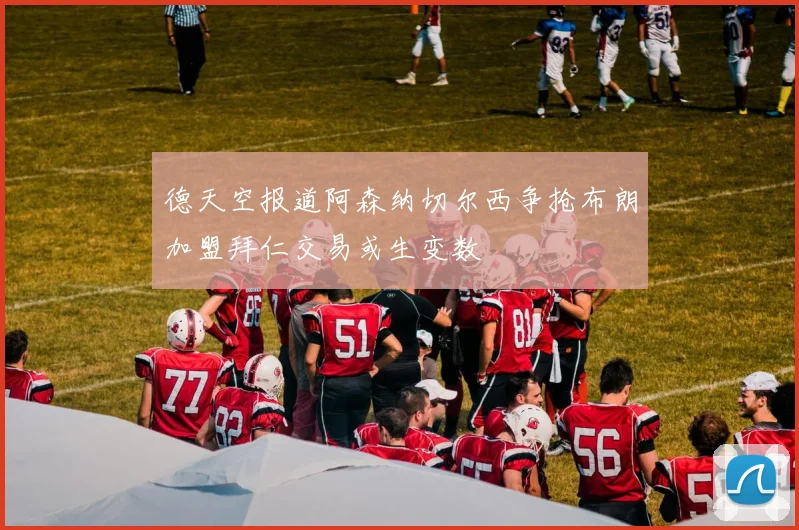 德天空报道阿森纳切尔西争抢布朗加盟拜仁交易或生变数