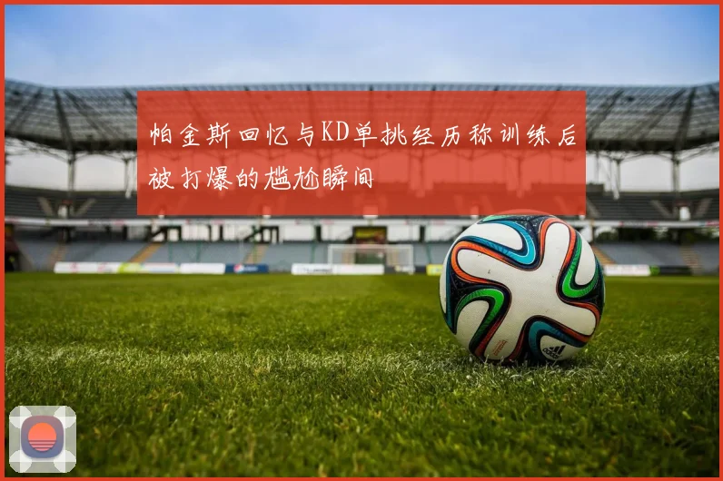 帕金斯回忆与KD单挑经历称训练后被打爆的尴尬瞬间
