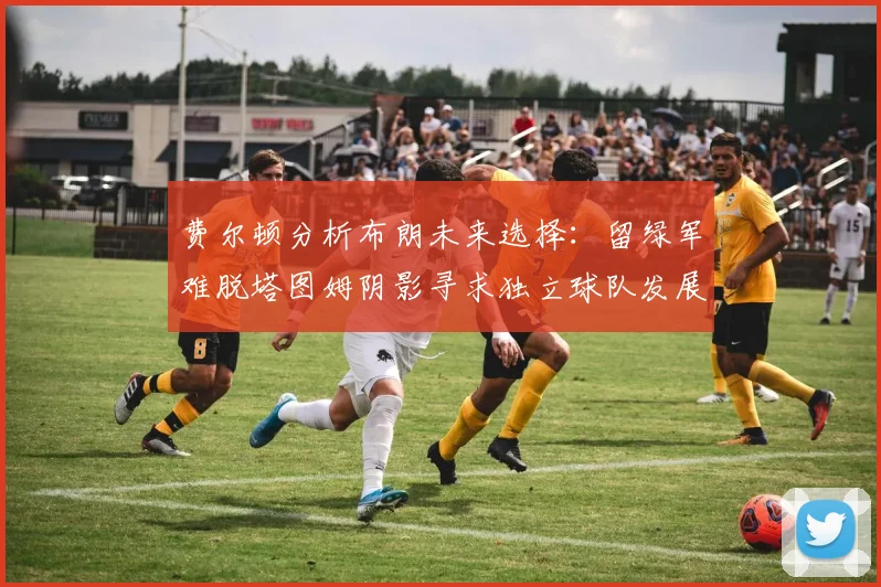 费尔顿分析布朗未来选择：留绿军难脱塔图姆阴影寻求独立球队发展