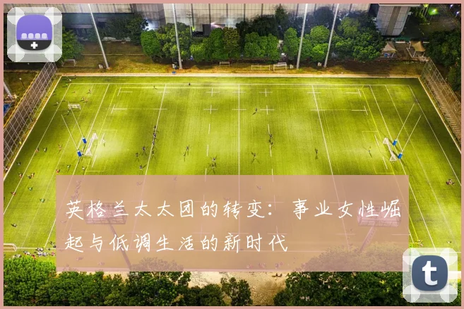英格兰太太团的转变：事业女性崛起与低调生活的新时代