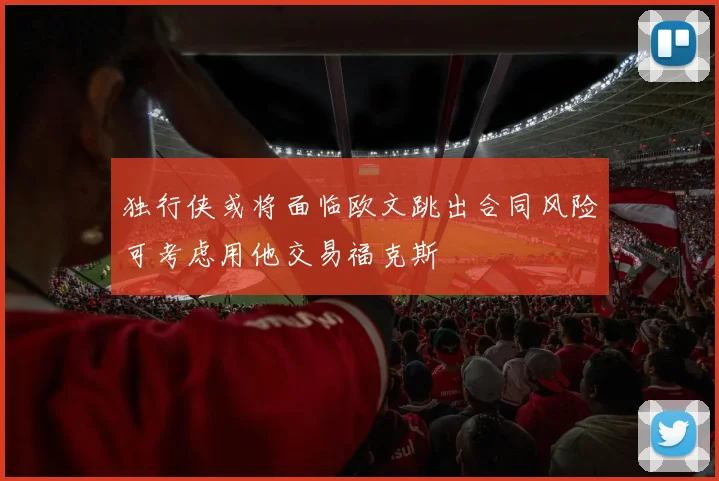 独行侠或将面临欧文跳出合同风险可考虑用他交易福克斯