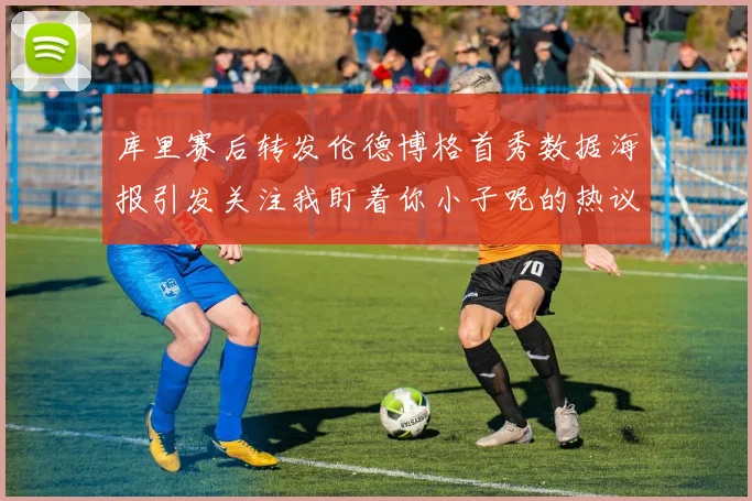 库里赛后转发伦德博格首秀数据海报引发关注我盯着你小子呢的热议