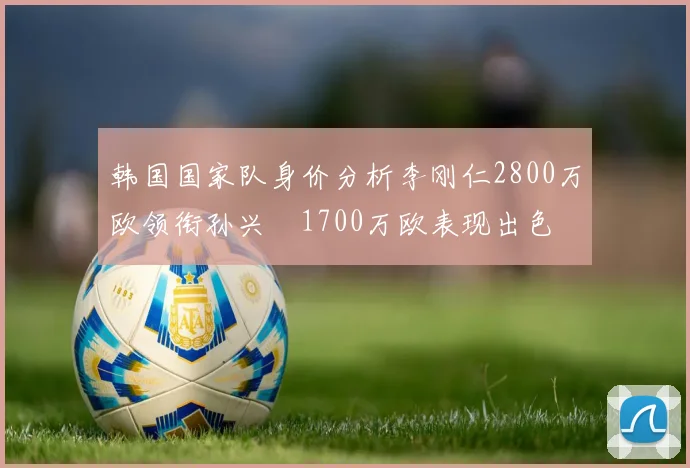 韩国国家队身价分析李刚仁2800万欧领衔孙兴慜1700万欧表现出色