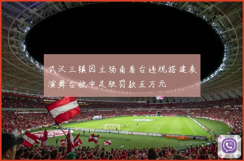 武汉三镇因主场南看台违规搭建表演舞台被中足联罚款五万元