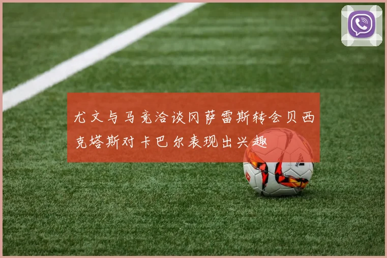尤文与马竞洽谈冈萨雷斯转会贝西克塔斯对卡巴尔表现出兴趣