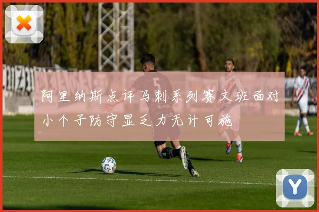阿里纳斯点评马刺系列赛文班面对小个子防守显乏力无计可施