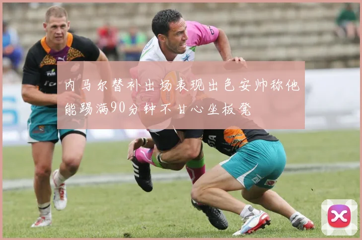 内马尔替补出场表现出色安帅称他能踢满90分钟不甘心坐板凳