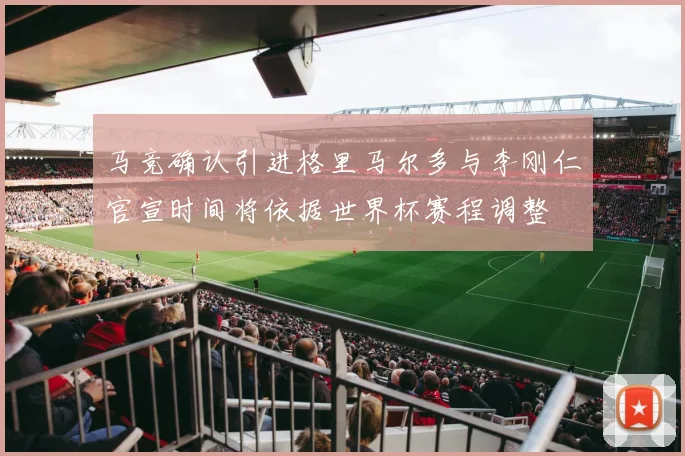 马竞确认引进格里马尔多与李刚仁官宣时间将依据世界杯赛程调整