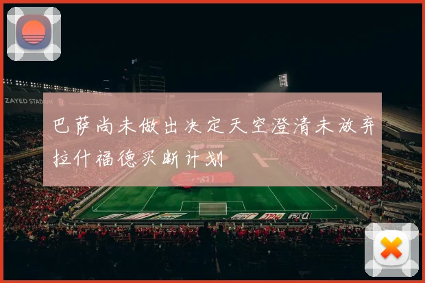巴萨尚未做出决定天空澄清未放弃拉什福德买断计划