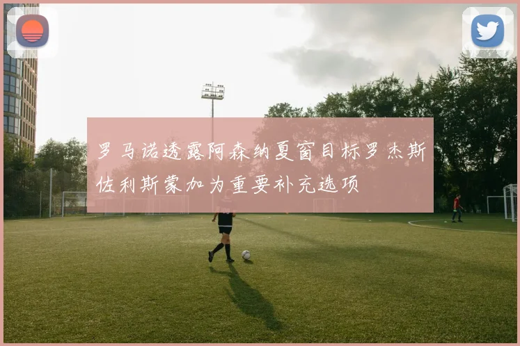 罗马诺透露阿森纳夏窗目标罗杰斯佐利斯蒙加为重要补充选项
