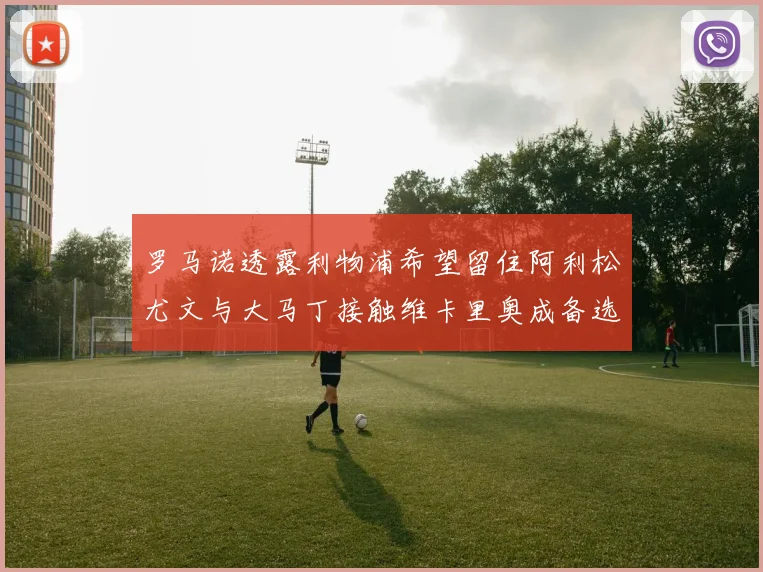 罗马诺透露利物浦希望留住阿利松尤文与大马丁接触维卡里奥成备选