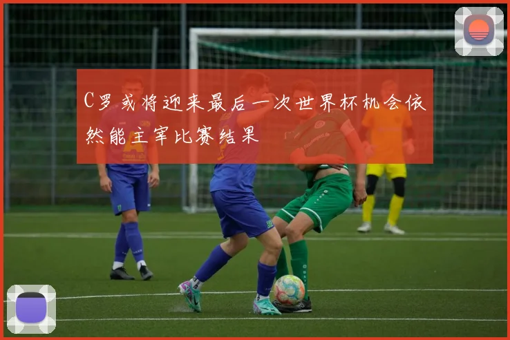 C罗或将迎来最后一次世界杯机会依然能主宰比赛结果