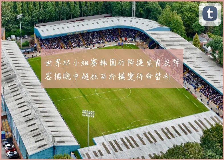世界杯小组赛韩国对阵捷克首发阵容揭晓中超独苗朴镇燮待命替补