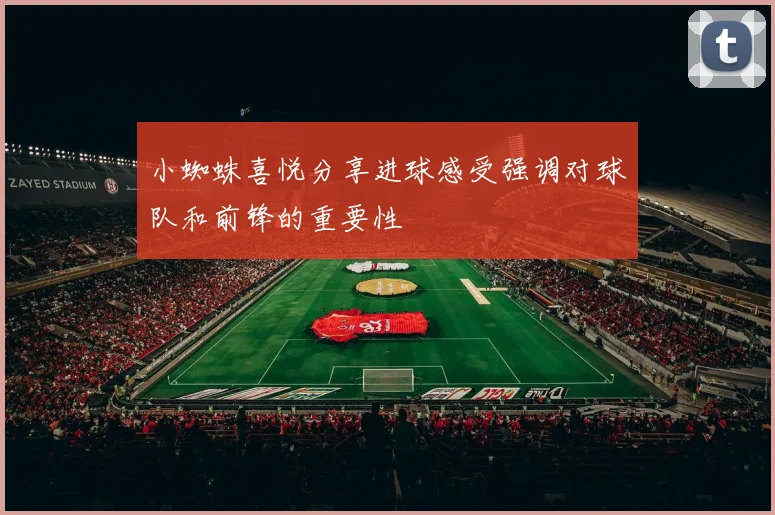小蜘蛛喜悦分享进球感受强调对球队和前锋的重要性
