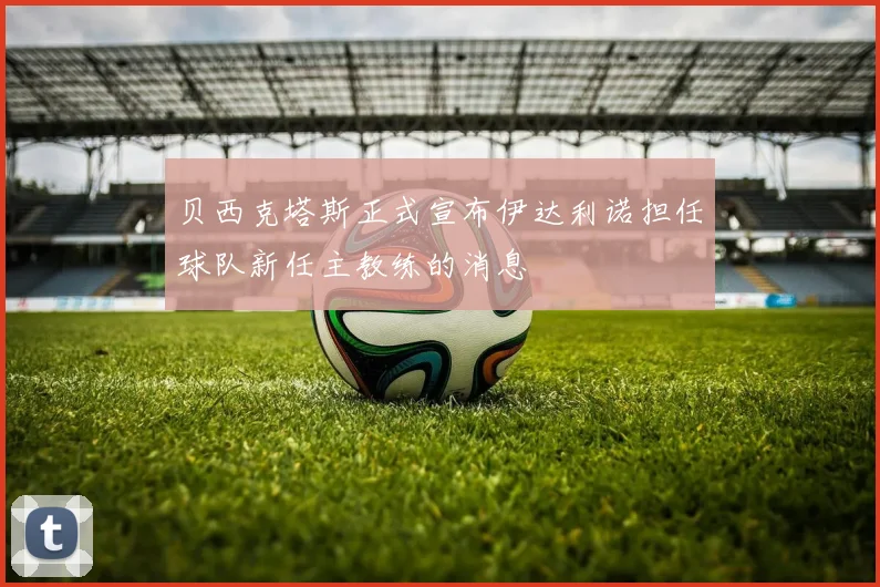 贝西克塔斯正式宣布伊达利诺担任球队新任主教练的消息