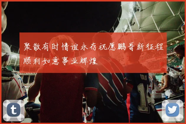 聚散有时情谊永存祝愿鹏哥新征程顺利如意事业辉煌