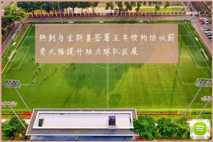 热刺与金斯基签署五年续约协议薪资大幅提升助力球队发展