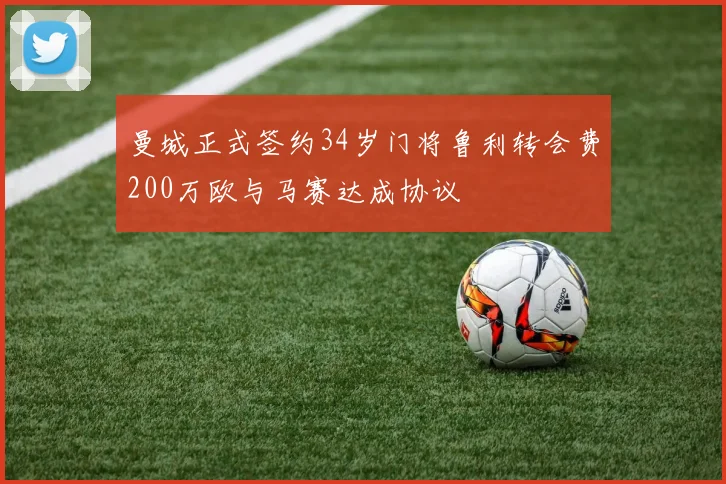 曼城正式签约34岁门将鲁利转会费200万欧与马赛达成协议