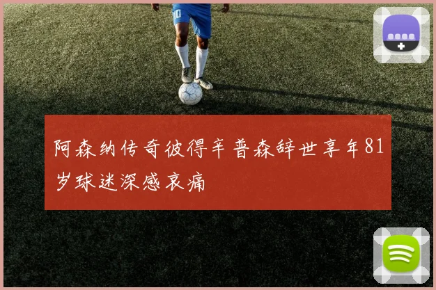 阿森纳传奇彼得辛普森辞世享年81岁球迷深感哀痛
