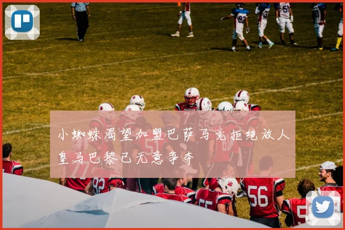 小蜘蛛渴望加盟巴萨马竞拒绝放人皇马巴黎已无意争夺