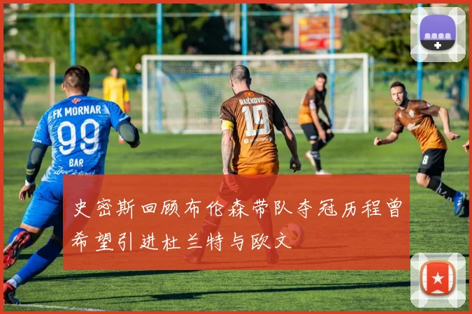 史密斯回顾布伦森带队夺冠历程曾希望引进杜兰特与欧文