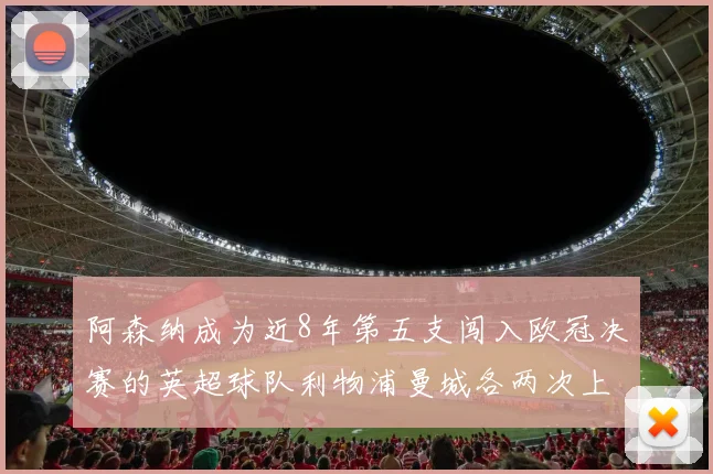 阿森纳成为近8年第五支闯入欧冠决赛的英超球队利物浦曼城各两次上演辉煌